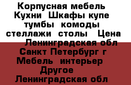 Корпусная мебель, Кухни, Шкафы-купе, тумбы, комоды, стеллажи, столы › Цена ­ 1 - Ленинградская обл., Санкт-Петербург г. Мебель, интерьер » Другое   . Ленинградская обл.